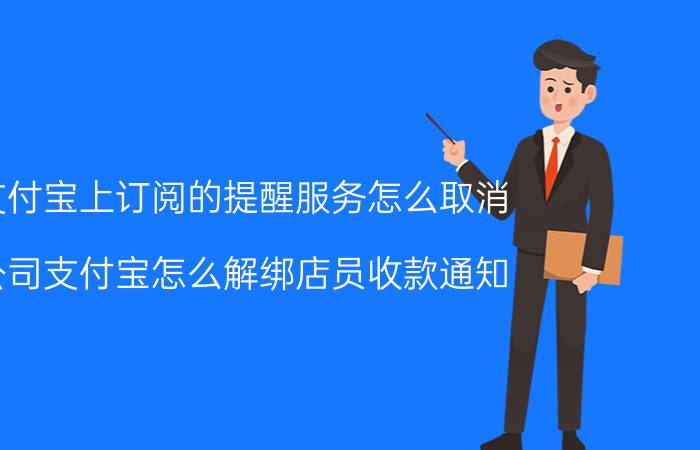 支付宝上订阅的提醒服务怎么取消 公司支付宝怎么解绑店员收款通知？